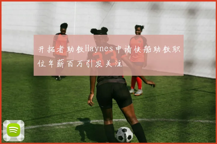 开拓者助教Haynes申请快船助教职位年薪百万引发关注