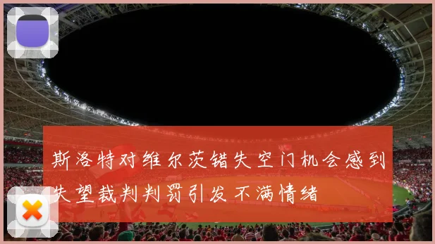 斯洛特对维尔茨错失空门机会感到失望裁判判罚引发不满情绪