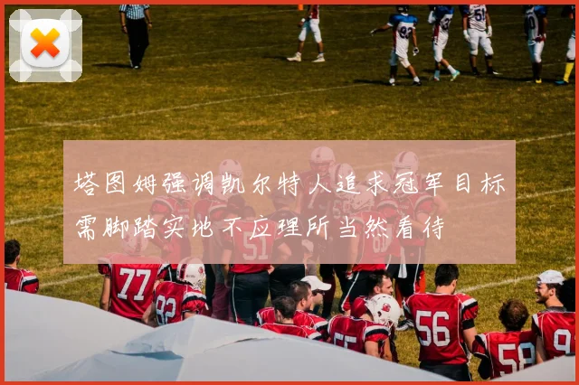 塔图姆强调凯尔特人追求冠军目标需脚踏实地不应理所当然看待