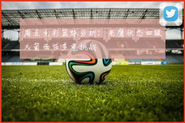 周五竞彩篮球分析：老鹰状态回暖火箭面临多重挑战