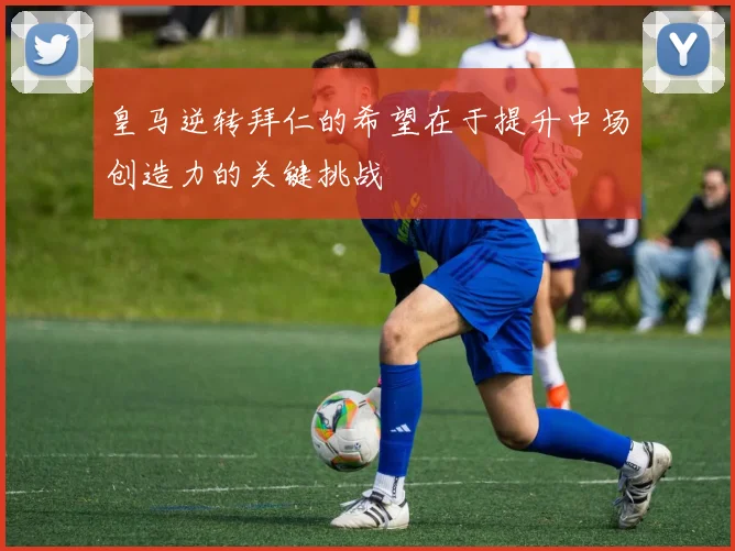 皇马逆转拜仁的希望在于提升中场创造力的关键挑战