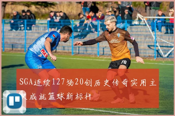 SGA连续127场20创历史传奇实用主义成就篮球新标杆
