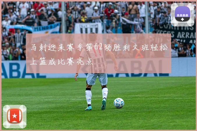 马刺迎来赛季第62场胜利文班轻松上篮成比赛亮点
