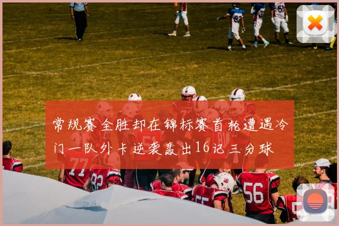常规赛全胜却在锦标赛首轮遭遇冷门一队外卡逆袭轰出16记三分球