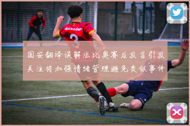 国安翻译误解法比奥赛后发言引发关注将加强情绪管理避免类似事件发生