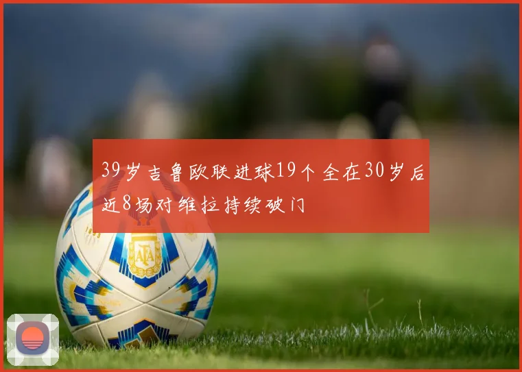 39岁吉鲁欧联进球19个全在30岁后近8场对维拉持续破门