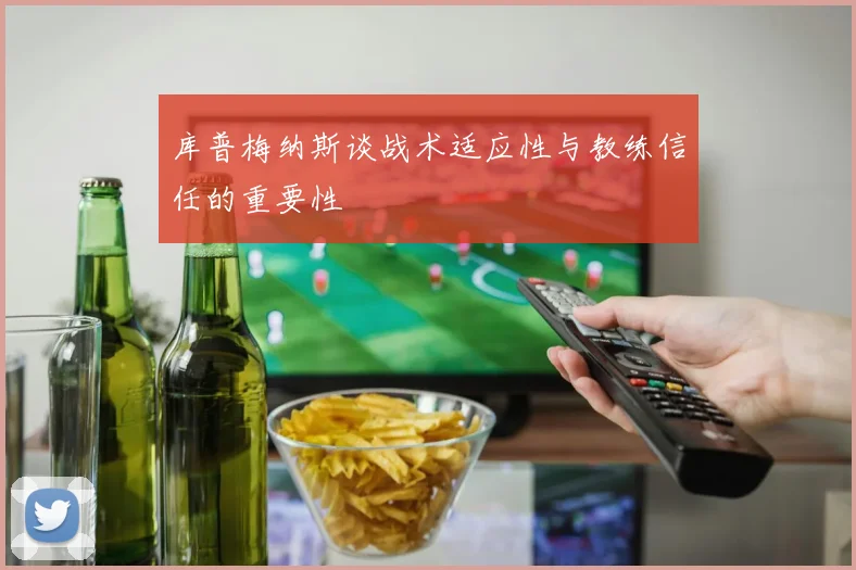 库普梅纳斯谈战术适应性与教练信任的重要性