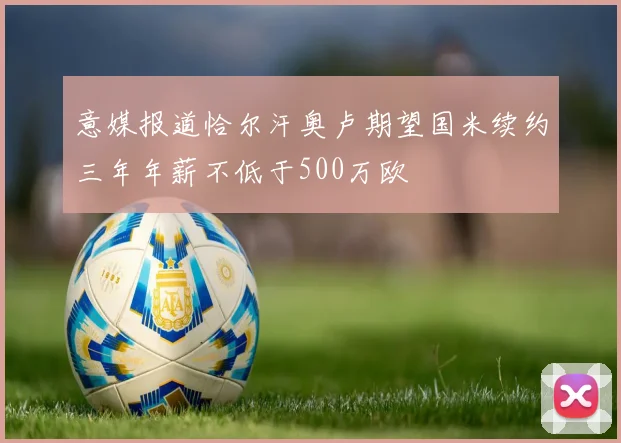 意媒报道恰尔汗奥卢期望国米续约三年年薪不低于500万欧