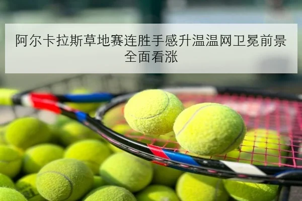 阿尔卡拉斯草地赛连胜手感升温温网卫冕前景全面看涨