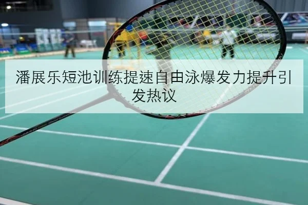 潘展乐短池训练提速自由泳爆发力提升引发热议